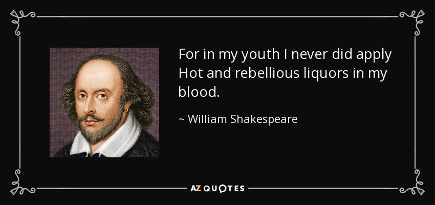 For in my youth I never did apply Hot and rebellious liquors in my blood. - William Shakespeare