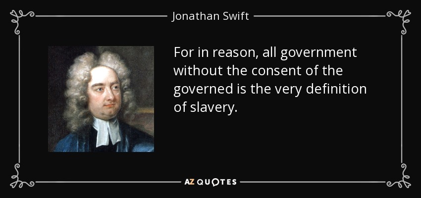 For in reason, all government without the consent of the governed is the very definition of slavery. - Jonathan Swift