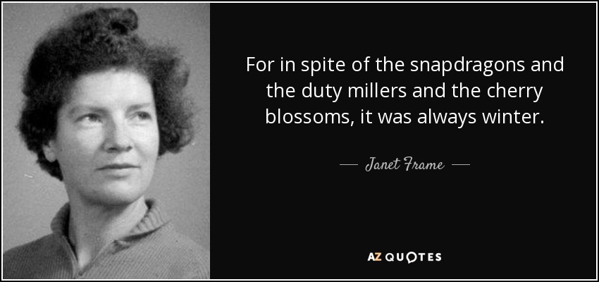 For in spite of the snapdragons and the duty millers and the cherry blossoms, it was always winter. - Janet Frame