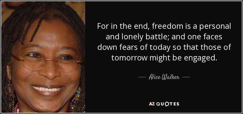 For in the end, freedom is a personal and lonely battle; and one faces down fears of today so that those of tomorrow might be engaged. - Alice Walker