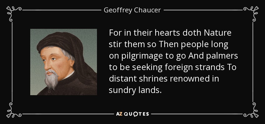 For in their hearts doth Nature stir them so Then people long on pilgrimage to go And palmers to be seeking foreign strands To distant shrines renowned in sundry lands. - Geoffrey Chaucer