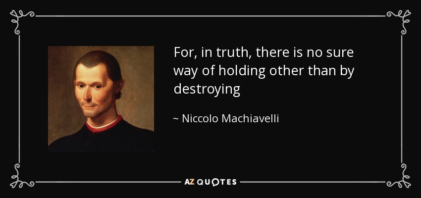 For, in truth, there is no sure way of holding other than by destroying - Niccolo Machiavelli