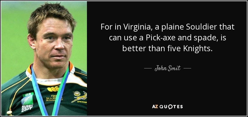 For in Virginia, a plaine Souldier that can use a Pick-axe and spade, is better than five Knights. - John Smit