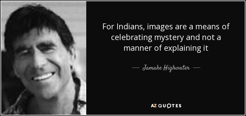 For Indians, images are a means of celebrating mystery and not a manner of explaining it - Jamake Highwater