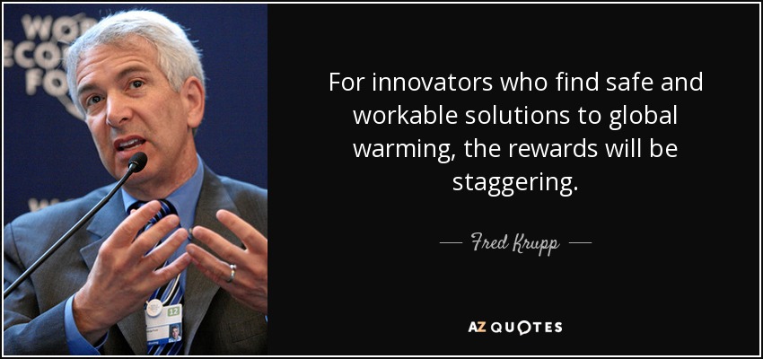 For innovators who find safe and workable solutions to global warming, the rewards will be staggering. - Fred Krupp