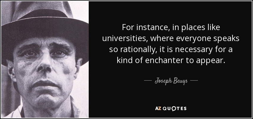 For instance, in places like universities, where everyone speaks so rationally, it is necessary for a kind of enchanter to appear. - Joseph Beuys