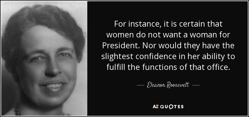 For instance, it is certain that women do not want a woman for President. Nor would they have the slightest confidence in her ability to fulfill the functions of that office. - Eleanor Roosevelt