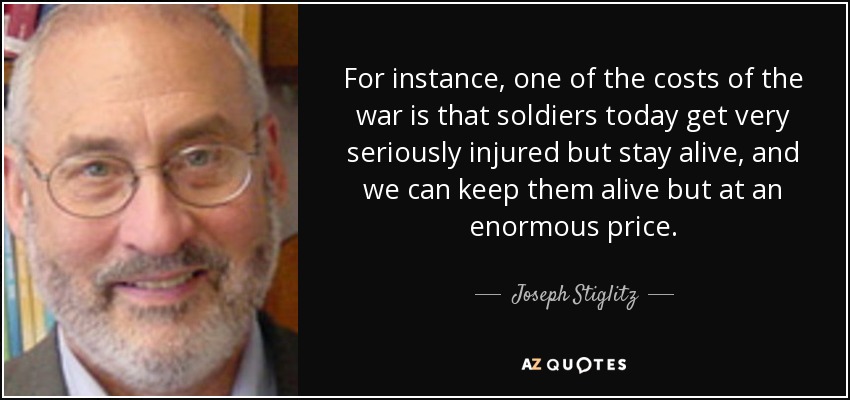 For instance, one of the costs of the war is that soldiers today get very seriously injured but stay alive, and we can keep them alive but at an enormous price. - Joseph Stiglitz
