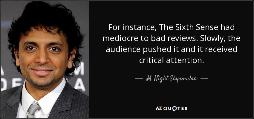 For instance, The Sixth Sense had mediocre to bad reviews. Slowly, the audience pushed it and it received critical attention. - M. Night Shyamalan