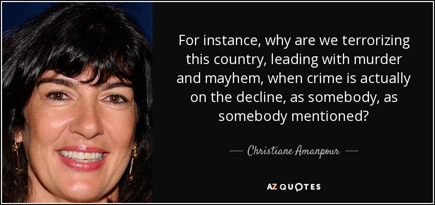 For instance, why are we terrorizing this country, leading with murder and mayhem, when crime is actually on the decline, as somebody, as somebody mentioned? - Christiane Amanpour