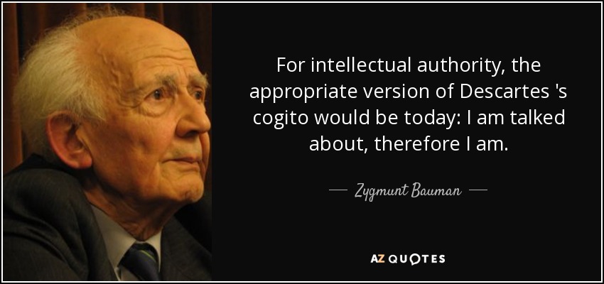 For intellectual authority, the appropriate version of Descartes 's cogito would be today: I am talked about, therefore I am. - Zygmunt Bauman