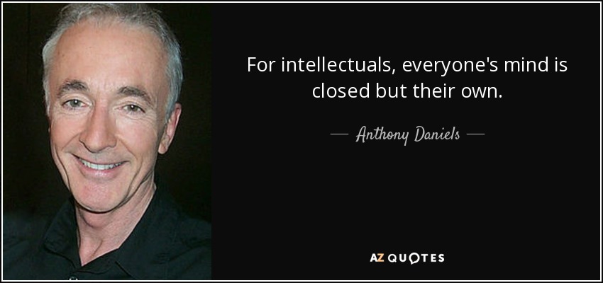 For intellectuals, everyone's mind is closed but their own. - Anthony Daniels
