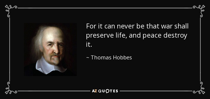 For it can never be that war shall preserve life, and peace destroy it. - Thomas Hobbes