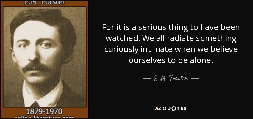 For it is a serious thing to have been watched. We all radiate something curiously intimate when we believe ourselves to be alone. - E. M. Forster