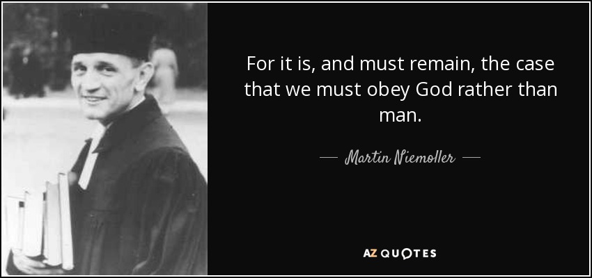 For it is, and must remain, the case that we must obey God rather than man. - Martin Niemoller