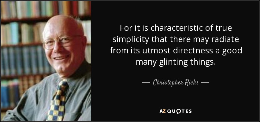 For it is characteristic of true simplicity that there may radiate from its utmost directness a good many glinting things. - Christopher Ricks
