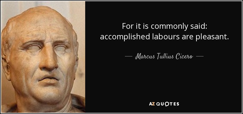 For it is commonly said: accomplished labours are pleasant. - Marcus Tullius Cicero