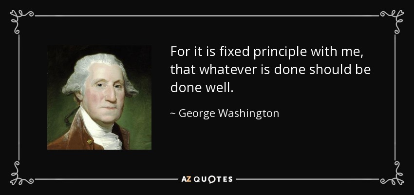For it is fixed principle with me, that whatever is done should be done well. - George Washington