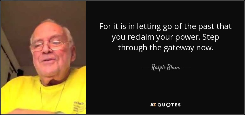 For it is in letting go of the past that you reclaim your power. Step through the gateway now. - Ralph Blum