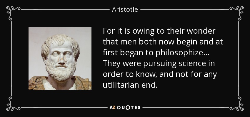 For it is owing to their wonder that men both now begin and at first began to philosophize... They were pursuing science in order to know, and not for any utilitarian end. - Aristotle
