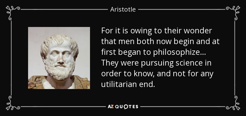 For it is owing to their wonder that men both now begin and at first began to philosophize... They were pursuing science in order to know, and not for any utilitarian end. - Aristotle