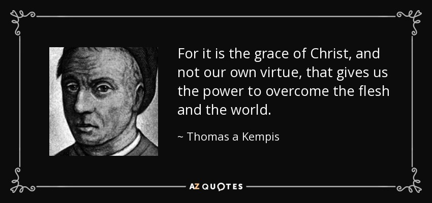 For it is the grace of Christ, and not our own virtue, that gives us the power to overcome the flesh and the world. - Thomas a Kempis