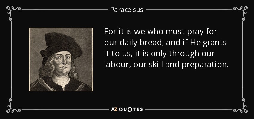 For it is we who must pray for our daily bread, and if He grants it to us, it is only through our labour, our skill and preparation. - Paracelsus