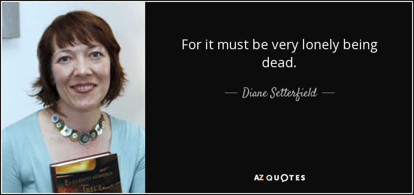 For it must be very lonely being dead. - Diane Setterfield