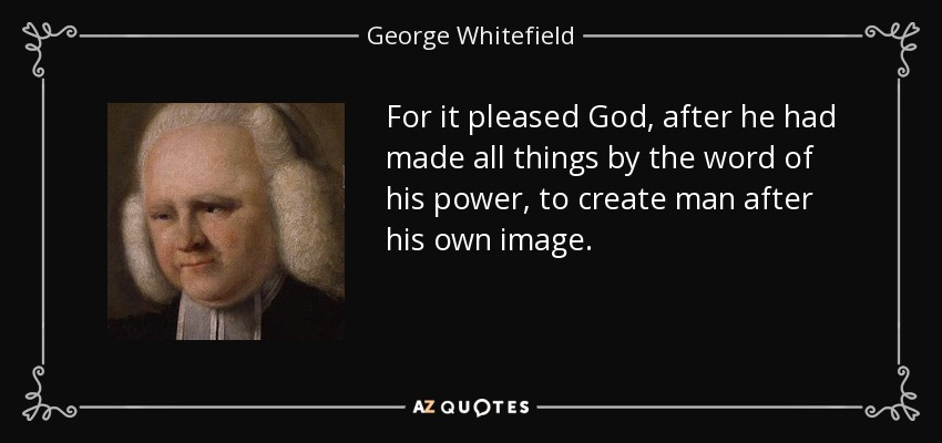 For it pleased God, after he had made all things by the word of his power, to create man after his own image. - George Whitefield