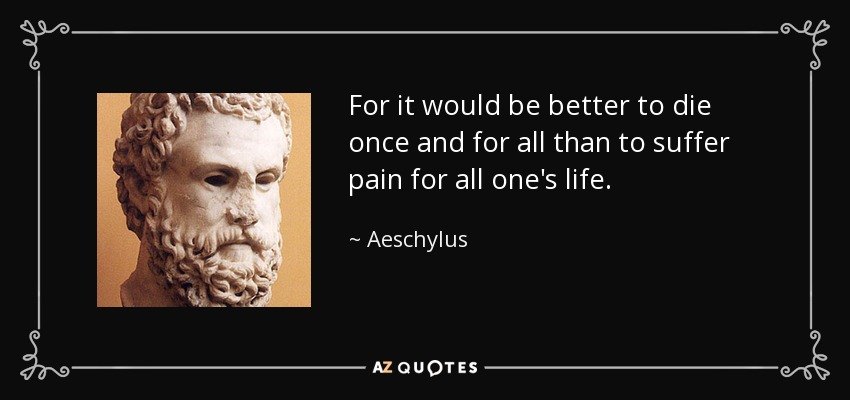 For it would be better to die once and for all than to suffer pain for all one's life. - Aeschylus