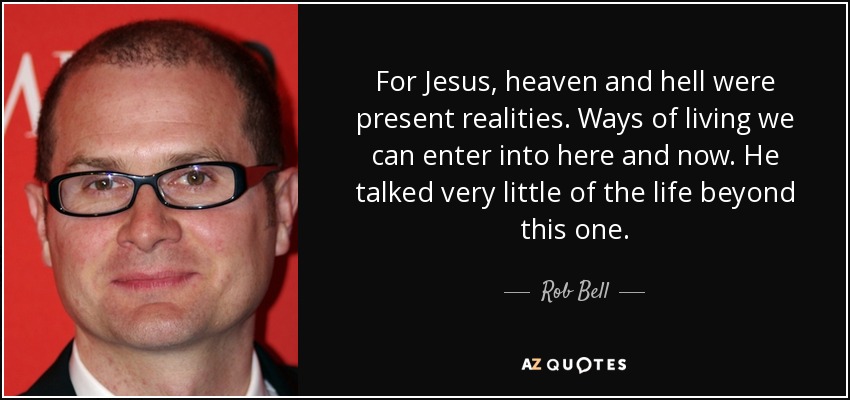 For Jesus, heaven and hell were present realities. Ways of living we can enter into here and now. He talked very little of the life beyond this one. - Rob Bell