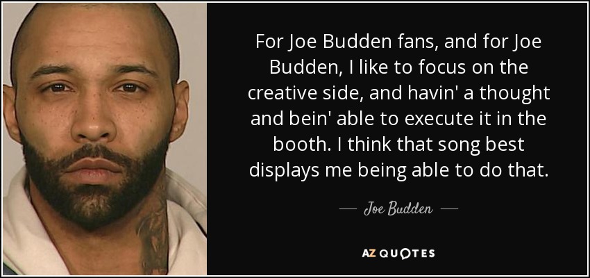 For Joe Budden fans, and for Joe Budden, I like to focus on the creative side, and havin' a thought and bein' able to execute it in the booth. I think that song best displays me being able to do that. - Joe Budden