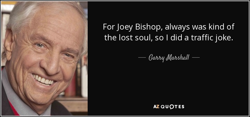 For Joey Bishop, always was kind of the lost soul, so I did a traffic joke. - Garry Marshall