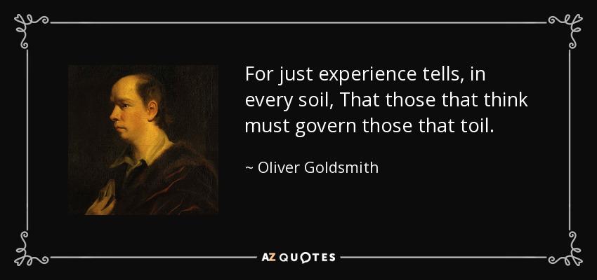 For just experience tells, in every soil, That those that think must govern those that toil. - Oliver Goldsmith