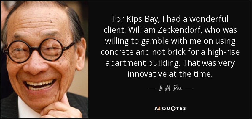 For Kips Bay, I had a wonderful client, William Zeckendorf, who was willing to gamble with me on using concrete and not brick for a high-rise apartment building. That was very innovative at the time. - I. M. Pei