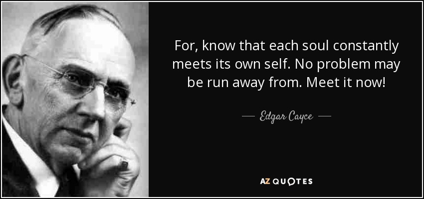 For, know that each soul constantly meets its own self. No problem may be run away from. Meet it now! - Edgar Cayce