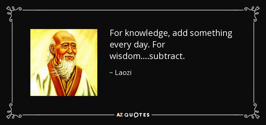 For knowledge, add something every day. For wisdom....subtract. - Laozi
