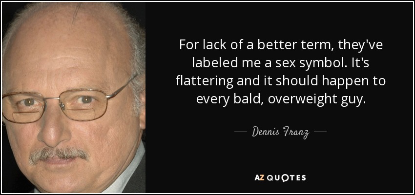 For lack of a better term, they've labeled me a sex symbol. It's flattering and it should happen to every bald, overweight guy. - Dennis Franz