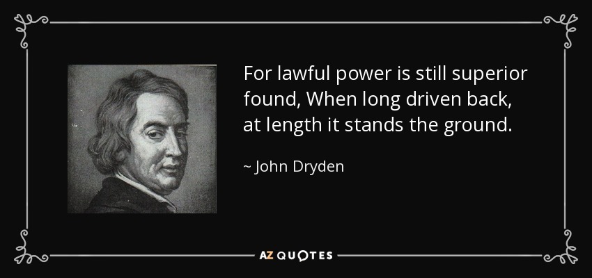 For lawful power is still superior found, When long driven back, at length it stands the ground. - John Dryden