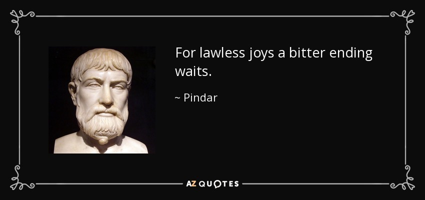 For lawless joys a bitter ending waits. - Pindar