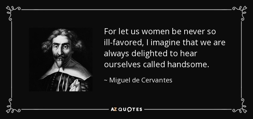 For let us women be never so ill-favored, I imagine that we are always delighted to hear ourselves called handsome. - Miguel de Cervantes