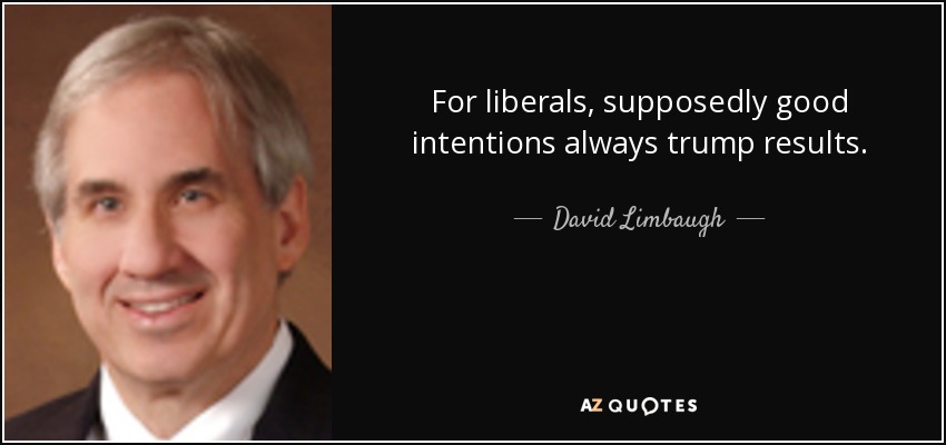 For liberals, supposedly good intentions always trump results. - David Limbaugh