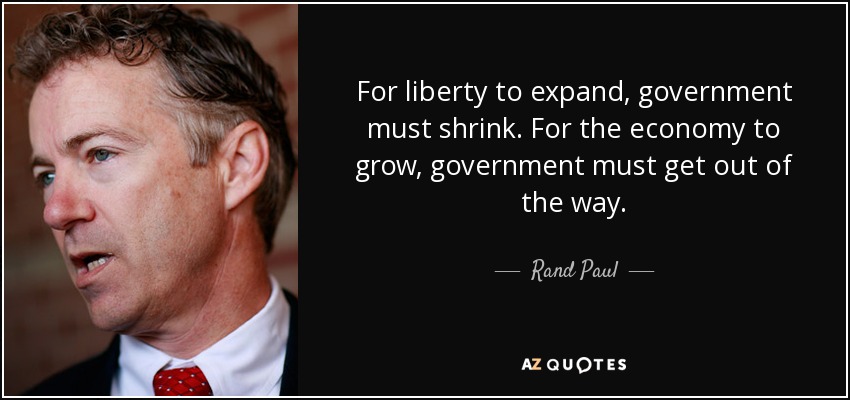 For liberty to expand, government must shrink. For the economy to grow, government must get out of the way. - Rand Paul