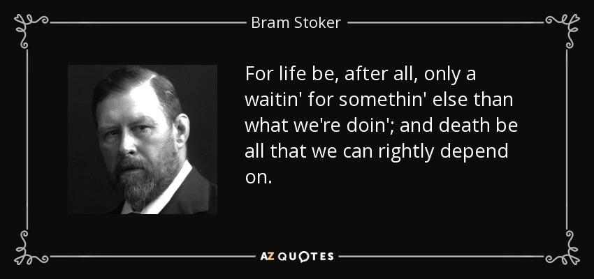For life be, after all, only a waitin' for somethin' else than what we're doin'; and death be all that we can rightly depend on. - Bram Stoker