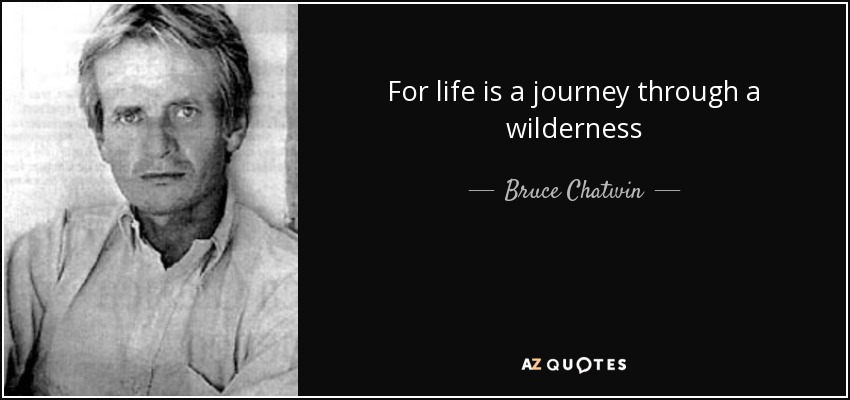 For life is a journey through a wilderness - Bruce Chatwin