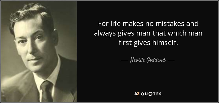 For life makes no mistakes and always gives man that which man first gives himself. - Neville Goddard