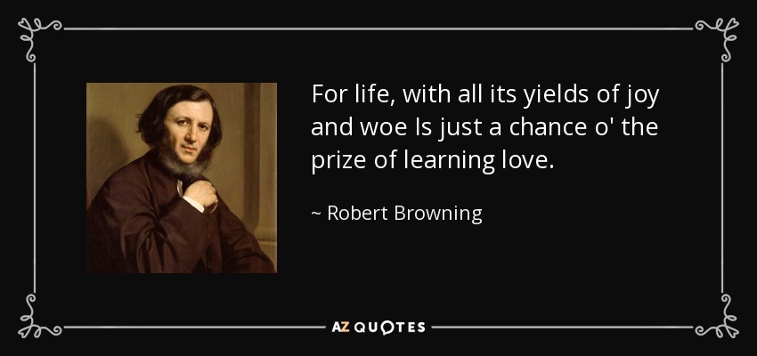 For life, with all its yields of joy and woe Is just a chance o' the prize of learning love. - Robert Browning
