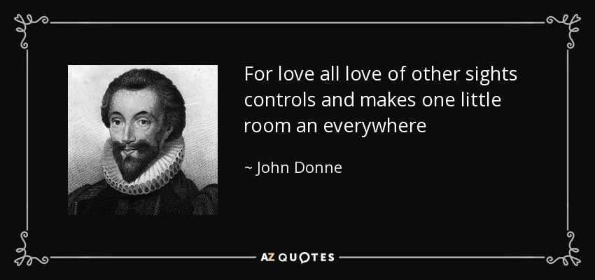 For love all love of other sights controls and makes one little room an everywhere - John Donne