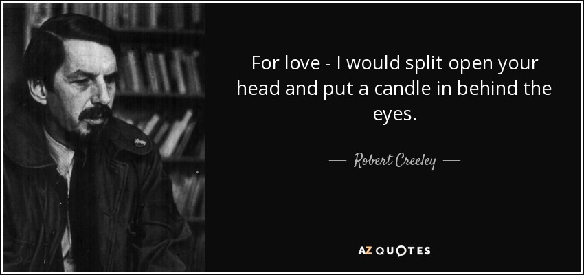 For love - I would split open your head and put a candle in behind the eyes. - Robert Creeley