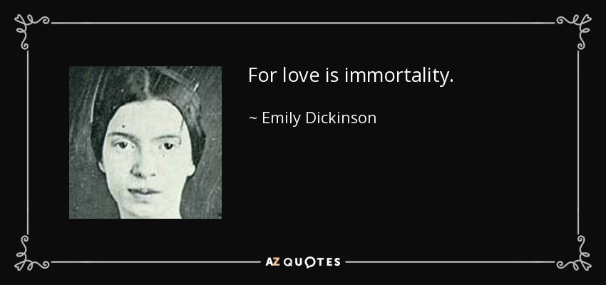 For love is immortality. - Emily Dickinson